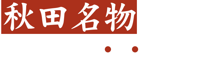 秋田名物といえば、やはりこれから