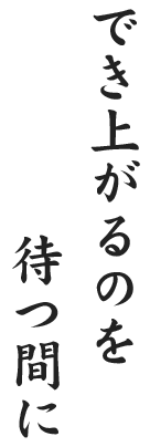 でき上がるのを待つ間に